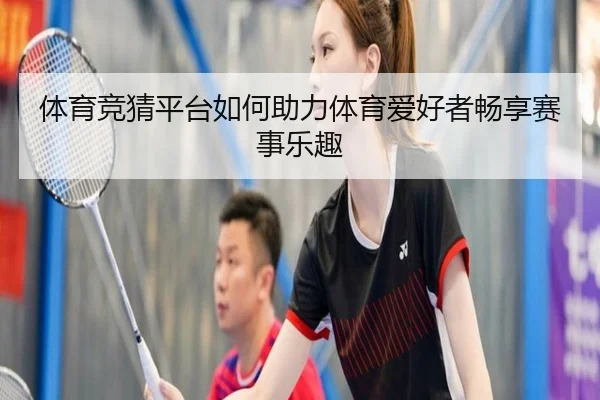 体育竞猜平台如何助力体育爱好者畅享赛事乐趣