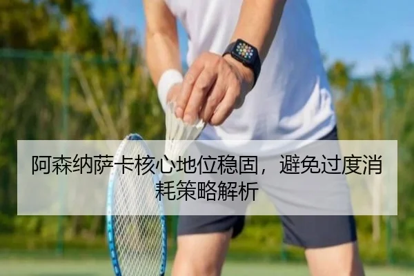 阿森纳萨卡核心地位稳固，避免过度消耗策略解析
