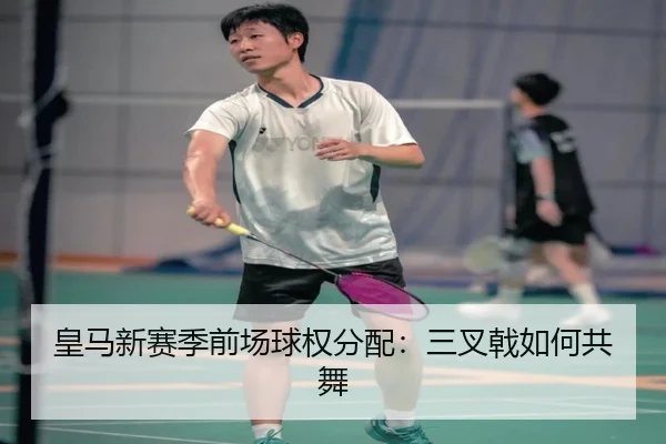 皇马新赛季前场球权分配：三叉戟如何共舞