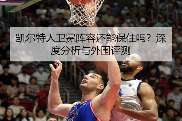 凯尔特人卫冕阵容还能保住吗？深度分析与外围评测