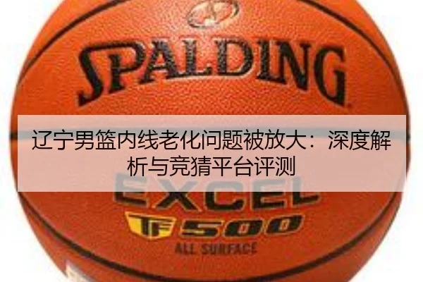辽宁男篮内线老化问题被放大：深度解析与竞猜平台评测