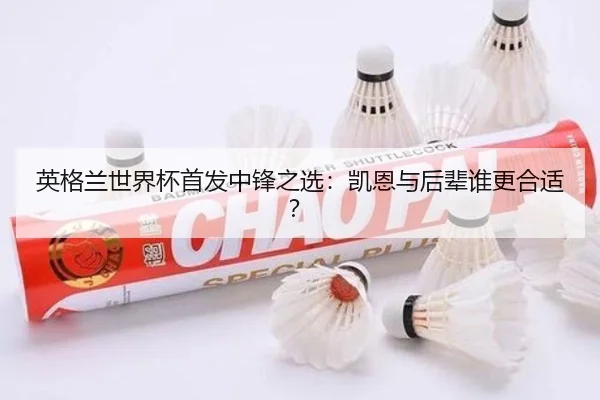 英格兰世界杯首发中锋之选：凯恩与后辈谁更合适？